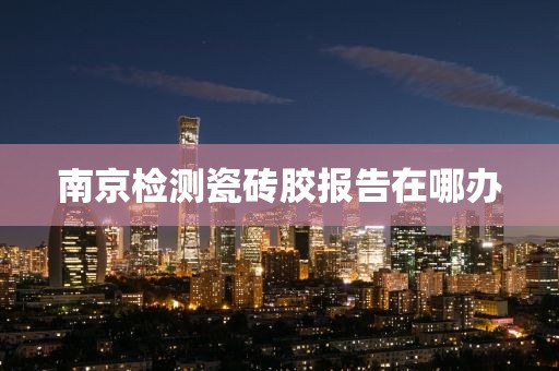 南京检测瓷砖胶报告在哪办