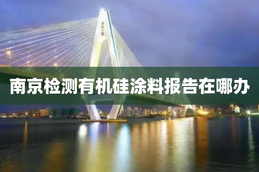 南京检测有机硅涂料报告在哪办