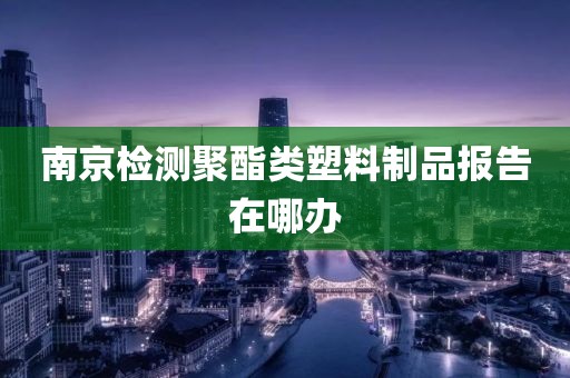 南京检测聚酯类塑料制品报告在哪办