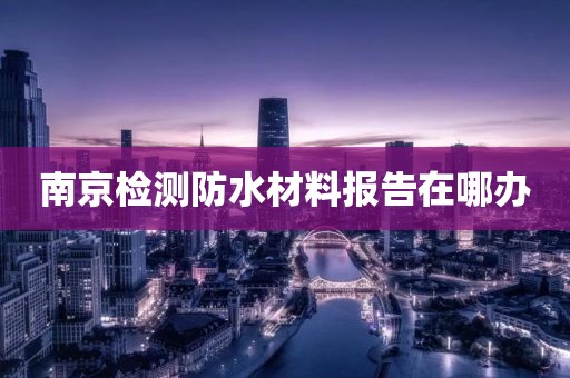 南京检测防水材料报告在哪办