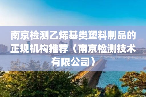 南京检测乙烯基类塑料制品的正规机构推荐（南京检测技术有限公司）