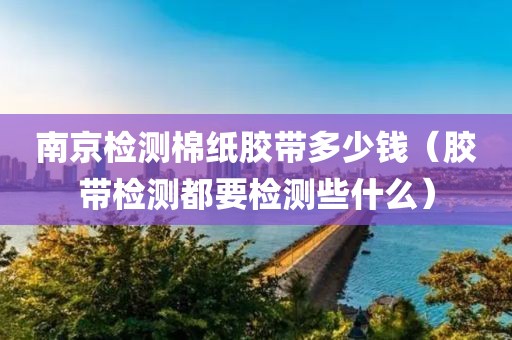 南京检测棉纸胶带多少钱（胶带检测都要检测些什么）