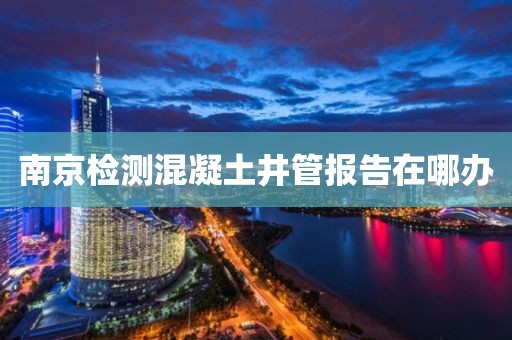 南京检测混凝土井管报告在哪办