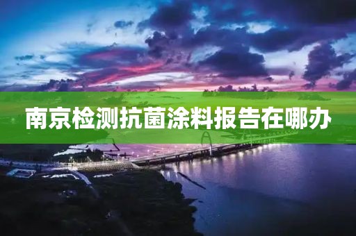 南京检测抗菌涂料报告在哪办