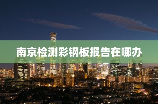 南京检测彩钢板报告在哪办