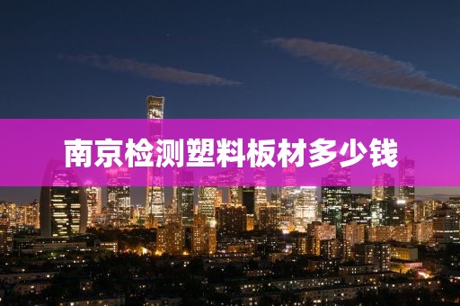 南京检测塑料板材多少钱