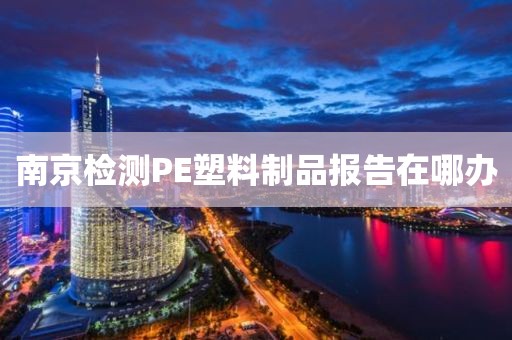 南京检测PE塑料制品报告在哪办