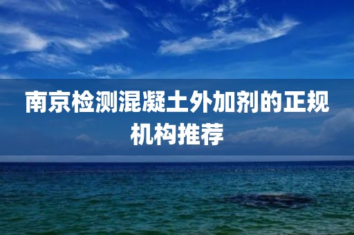 南京检测混凝土外加剂的正规机构推荐