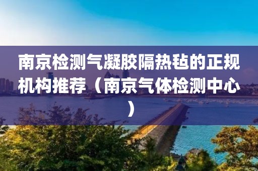 南京检测气凝胶隔热毡的正规机构推荐（南京气体检测中心）