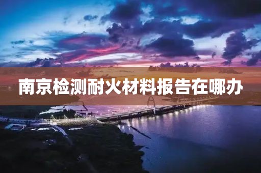 南京检测耐火材料报告在哪办