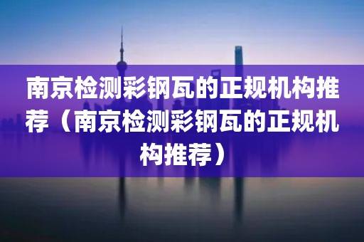 南京检测彩钢瓦的正规机构推荐（南京检测彩钢瓦的正规机构推荐）