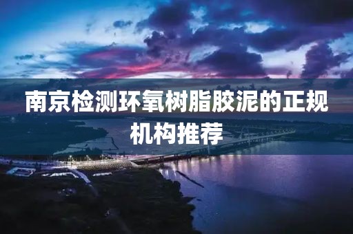 南京检测环氧树脂胶泥的正规机构推荐